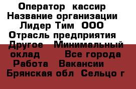 Оператор -кассир › Название организации ­ Лидер Тим, ООО › Отрасль предприятия ­ Другое › Минимальный оклад ­ 1 - Все города Работа » Вакансии   . Брянская обл.,Сельцо г.